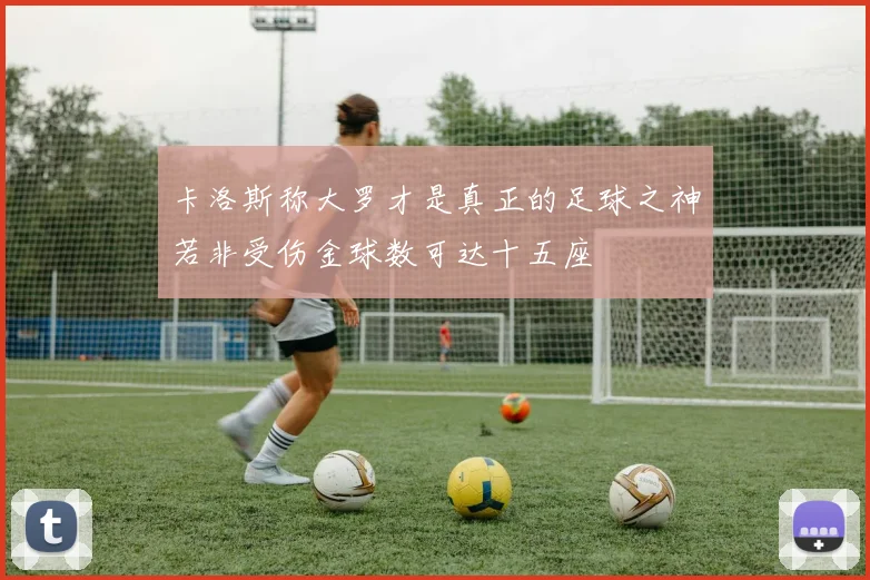 卡洛斯称大罗才是真正的足球之神若非受伤金球数可达十五座