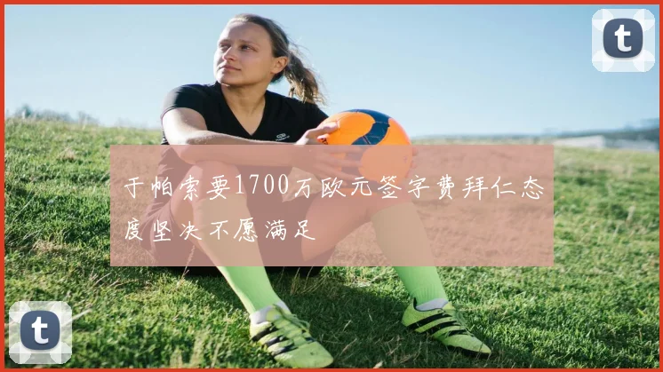 于帕索要1700万欧元签字费拜仁态度坚决不愿满足