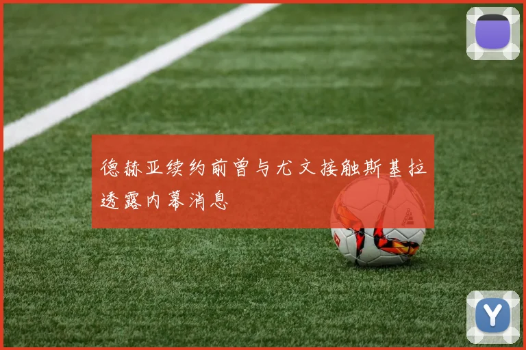 德赫亚续约前曾与尤文接触斯基拉透露内幕消息