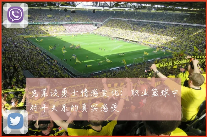 克莱谈勇士情感变化：职业篮球中对手关系的真实感受