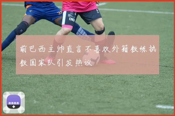 前巴西主帅直言不喜欢外籍教练执教国家队引发热议
