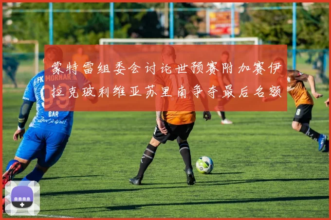 蒙特雷组委会讨论世预赛附加赛伊拉克玻利维亚苏里南争夺最后名额
