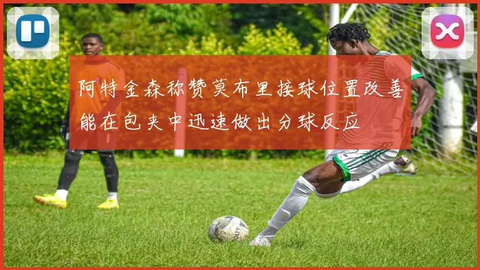阿特金森称赞莫布里接球位置改善能在包夹中迅速做出分球反应