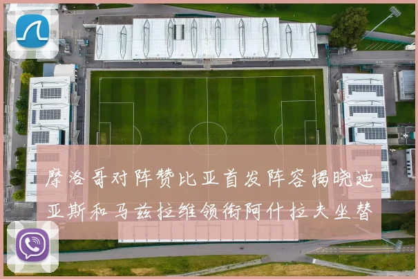 摩洛哥对阵赞比亚首发阵容揭晓迪亚斯和马兹拉维领衔阿什拉夫坐替补席
