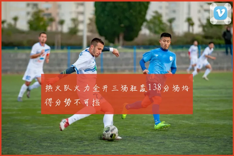 热火队火力全开三场狂轰138分场均得分势不可挡