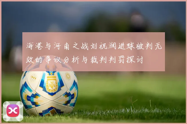 海港与河南之战刘祝润进球被判无效的争议分析与裁判判罚探讨