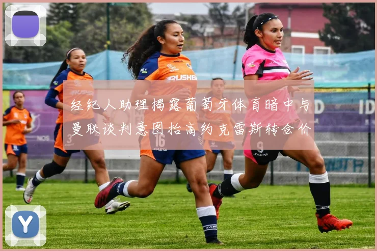 经纪人助理揭露葡萄牙体育暗中与曼联谈判意图抬高约克雷斯转会价格