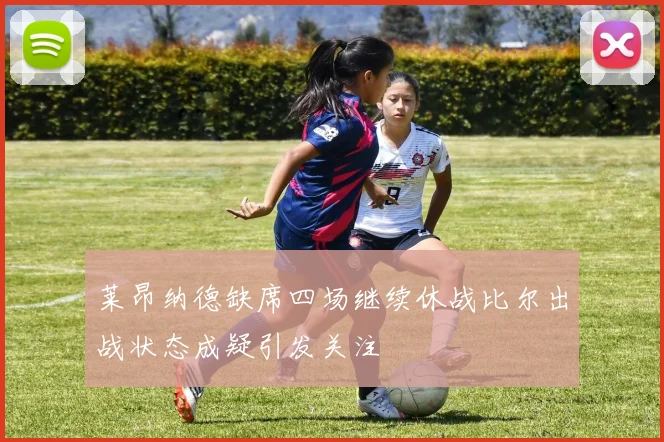 莱昂纳德缺席四场继续休战比尔出战状态成疑引发关注