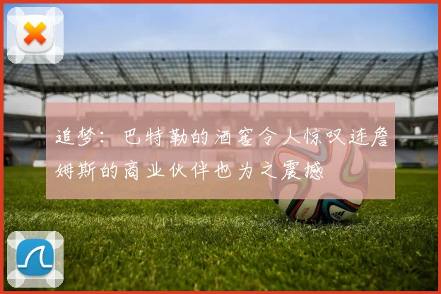 追梦：巴特勒的酒窖令人惊叹连詹姆斯的商业伙伴也为之震撼