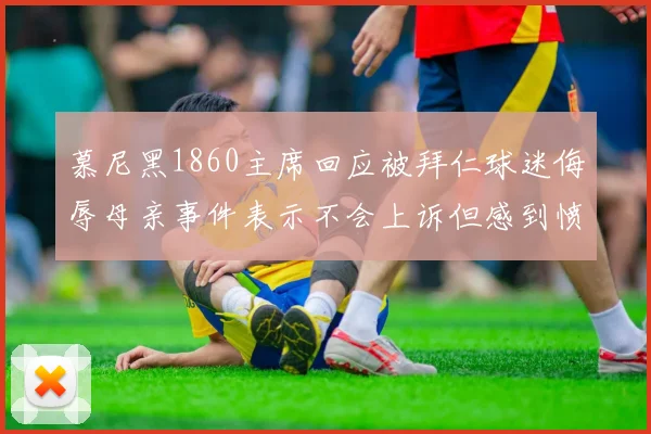 慕尼黑1860主席回应被拜仁球迷侮辱母亲事件表示不会上诉但感到愤怒