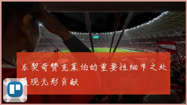 东契奇赞克莱伯的重要性细节之处展现无形贡献