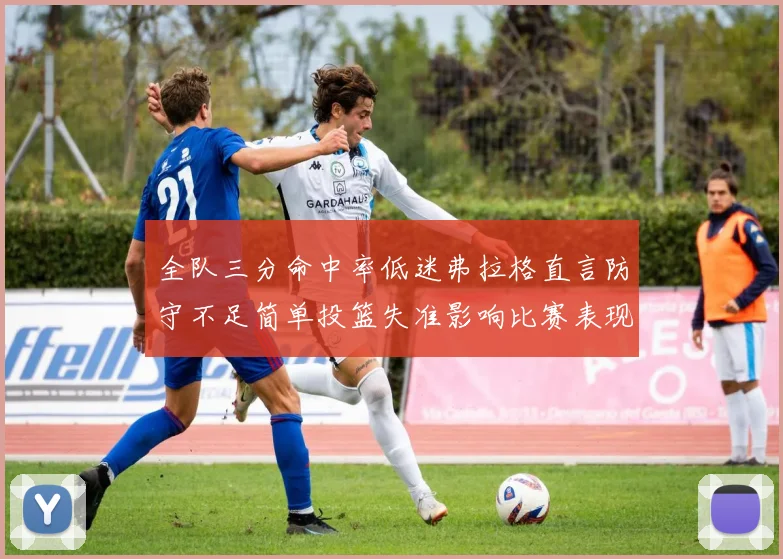 全队三分命中率低迷弗拉格直言防守不足简单投篮失准影响比赛表现