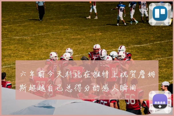 六年前今天科比在推特上祝贺詹姆斯超越自己总得分的感人瞬间