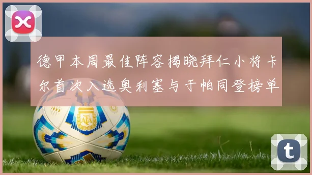 德甲本周最佳阵容揭晓拜仁小将卡尔首次入选奥利塞与于帕同登榜单