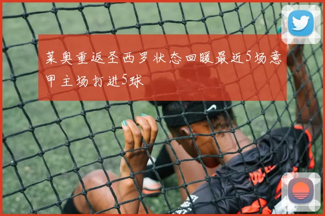莱奥重返圣西罗状态回暖最近5场意甲主场打进5球