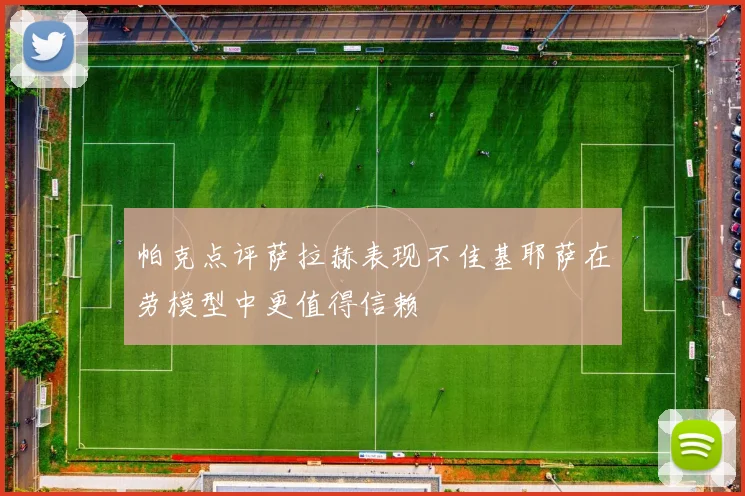 帕克点评萨拉赫表现不佳基耶萨在劳模型中更值得信赖