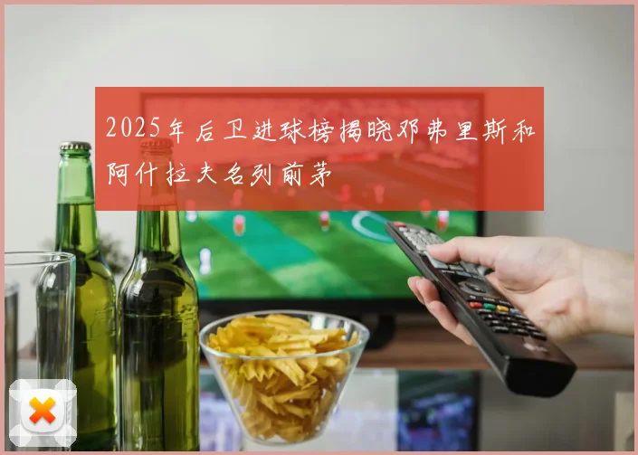 2025年后卫进球榜揭晓邓弗里斯和阿什拉夫名列前茅