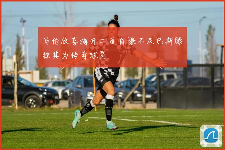 马伦欣喜梅开二度自谦不及巴斯滕称其为传奇球员