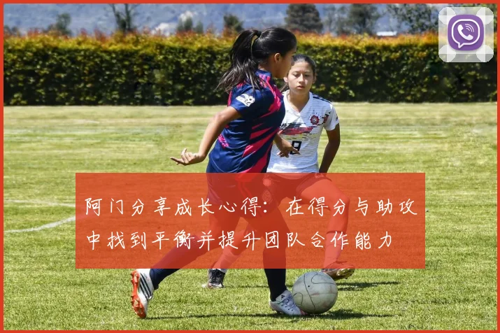 阿门分享成长心得：在得分与助攻中找到平衡并提升团队合作能力