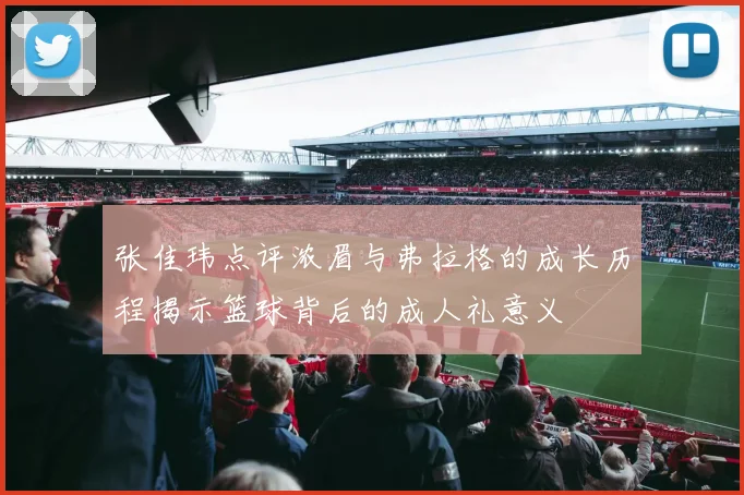 张佳玮点评浓眉与弗拉格的成长历程揭示篮球背后的成人礼意义