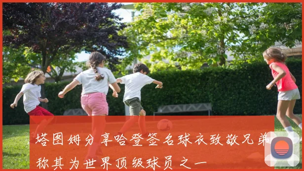 塔图姆分享哈登签名球衣致敬兄弟称其为世界顶级球员之一