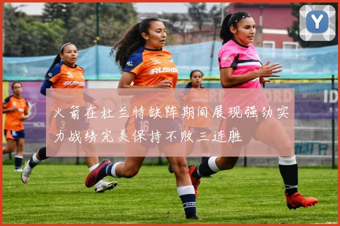 火箭在杜兰特缺阵期间展现强劲实力战绩完美保持不败三连胜