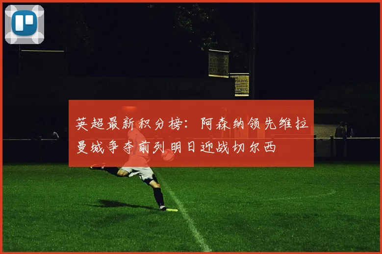 英超最新积分榜：阿森纳领先维拉曼城争夺前列明日迎战切尔西