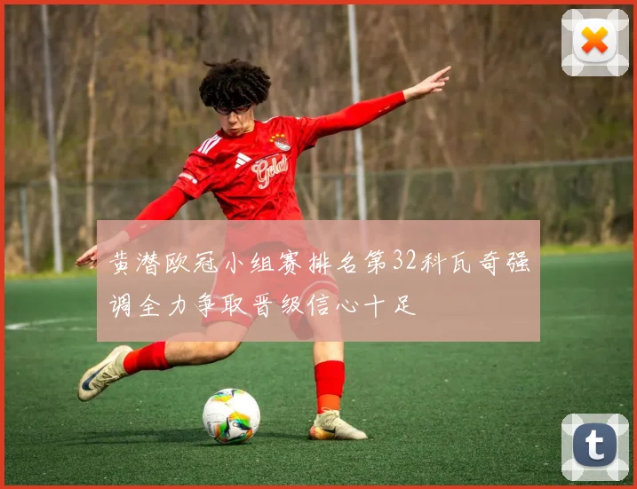 黄潜欧冠小组赛排名第32科瓦奇强调全力争取晋级信心十足