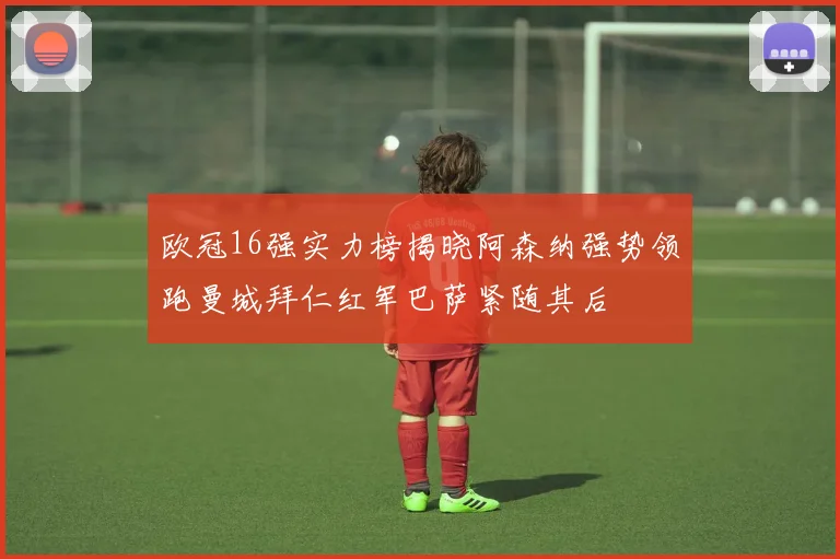 欧冠16强实力榜揭晓阿森纳强势领跑曼城拜仁红军巴萨紧随其后