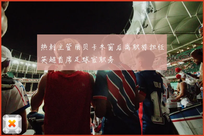 热刺主管丽贝卡冬窗后离职将担任英超首席足球官职务